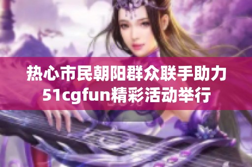 热心市民朝阳群众联手助力51cgfun精彩活动举行