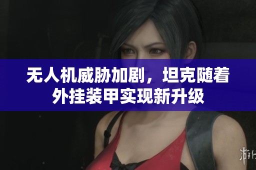 无人机威胁加剧，坦克随着外挂装甲实现新升级