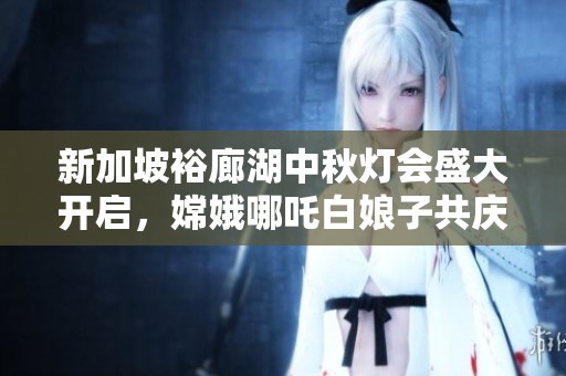 新加坡裕廊湖中秋灯会盛大开启，嫦娥哪吒白娘子共庆团圆夜
