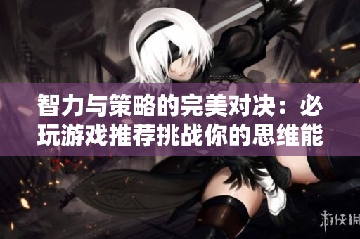 智力与策略的完美对决：必玩游戏推荐挑战你的思维能力