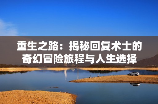 重生之路：揭秘回复术士的奇幻冒险旅程与人生选择