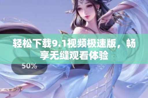 轻松下载9.1视频极速版，畅享无缝观看体验