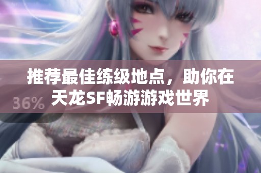 推荐最佳练级地点，助你在天龙SF畅游游戏世界