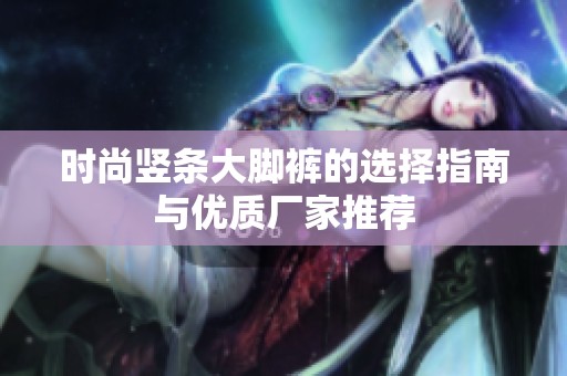 时尚竖条大脚裤的选择指南与优质厂家推荐