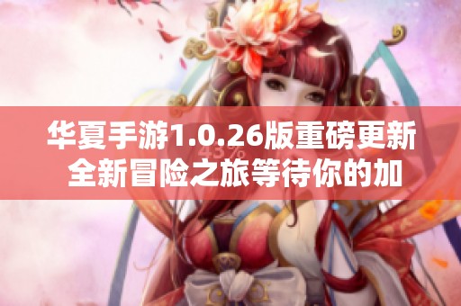 华夏手游1.0.26版重磅更新 全新冒险之旅等待你的加入