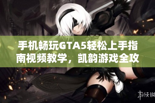 手机畅玩GTA5轻松上手指南视频教学，凯韵游戏全攻略