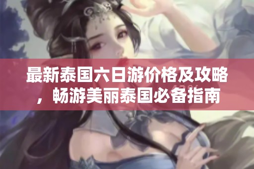 最新泰国六日游价格及攻略，畅游美丽泰国必备指南