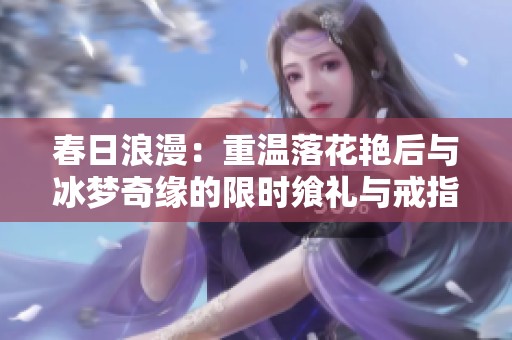 春日浪漫：重温落花艳后与冰梦奇缘的限时飨礼与戒指之美