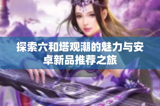 探索六和塔观潮的魅力与安卓新品推荐之旅