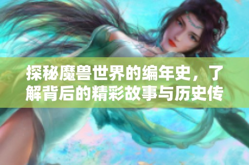探秘魔兽世界的编年史，了解背后的精彩故事与历史传承