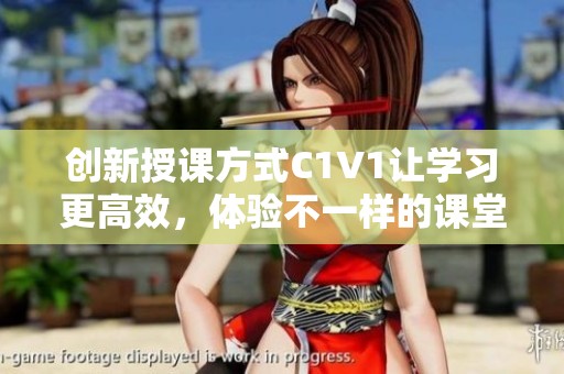 创新授课方式C1V1让学习更高效，体验不一样的课堂魅力