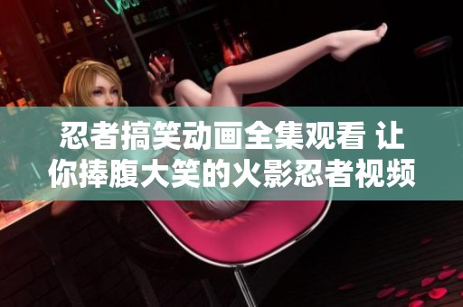 忍者搞笑动画全集观看 让你捧腹大笑的火影忍者视频