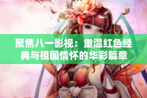 聚焦八一影视：重温红色经典与祖国情怀的华彩篇章