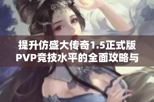 提升仿盛大传奇1.5正式版PVP竞技水平的全面攻略与秘籍分享