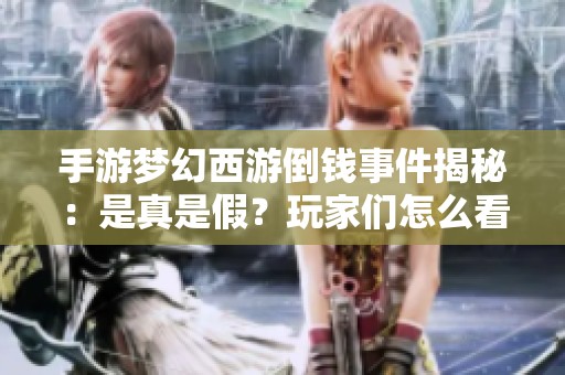 手游梦幻西游倒钱事件揭秘：是真是假？玩家们怎么看待这一现象
