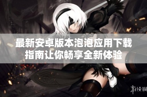 最新安卓版本泡泡应用下载指南让你畅享全新体验