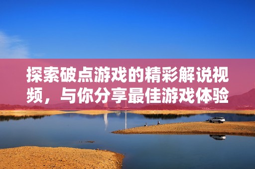 探索破点游戏的精彩解说视频，与你分享最佳游戏体验