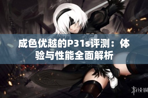 成色优越的P31s评测：体验与性能全面解析