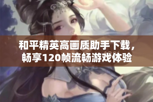 和平精英高画质助手下载，畅享120帧流畅游戏体验