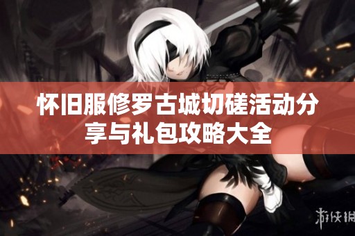 怀旧服修罗古城切磋活动分享与礼包攻略大全
