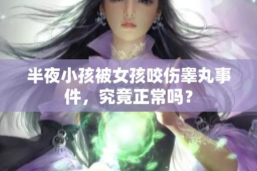 半夜小孩被女孩咬伤睾丸事件，究竟正常吗？