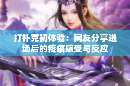 打扑克初体验：网友分享进场后的疼痛感受与反应