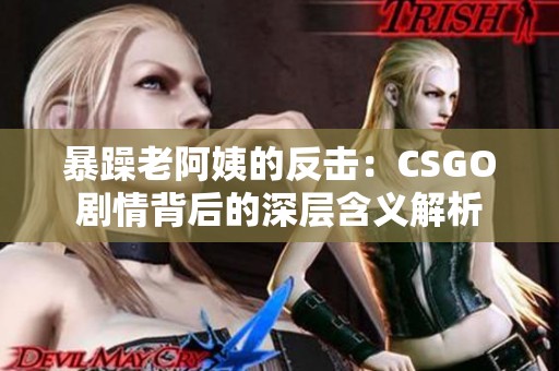暴躁老阿姨的反击：CSGO剧情背后的深层含义解析