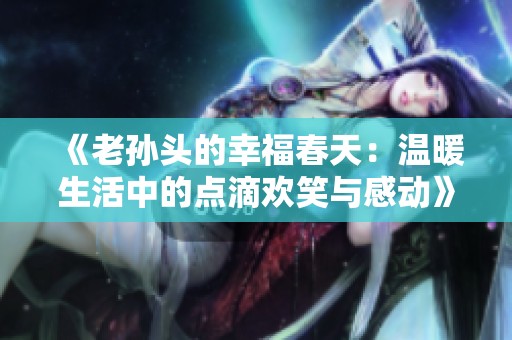 《老孙头的幸福春天：温暖生活中的点滴欢笑与感动》