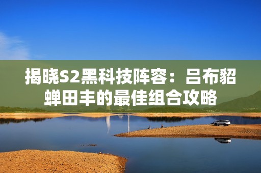 揭晓S2黑科技阵容：吕布貂蝉田丰的最佳组合攻略