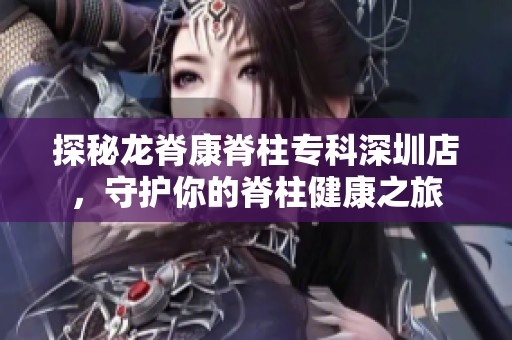 探秘龙脊康脊柱专科深圳店，守护你的脊柱健康之旅
