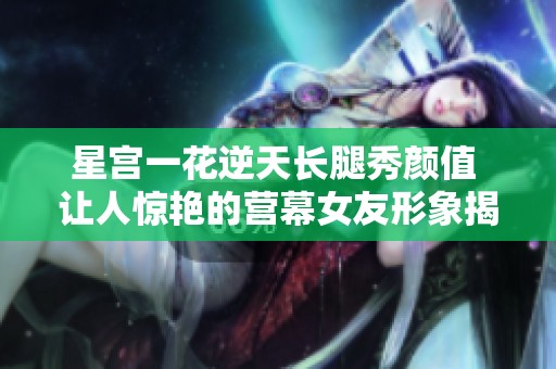 星宫一花逆天长腿秀颜值 让人惊艳的营幕女友形象揭秘