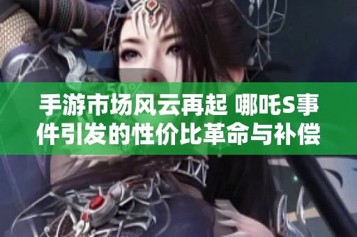 手游市场风云再起 哪吒S事件引发的性价比革命与补偿承诺解析
