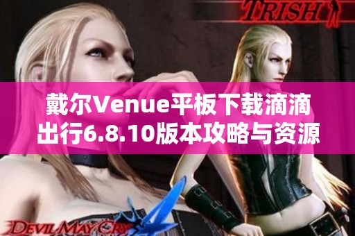 戴尔Venue平板下载滴滴出行6.8.10版本攻略与资源分享