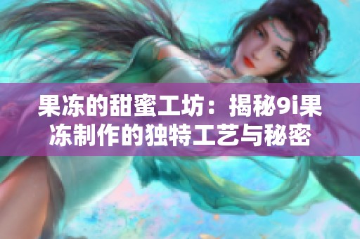 果冻的甜蜜工坊：揭秘9i果冻制作的独特工艺与秘密