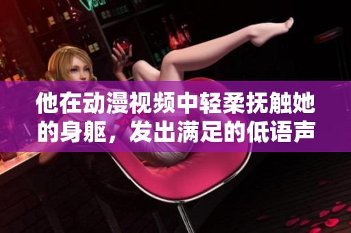他在动漫视频中轻柔抚触她的身躯，发出满足的低语声