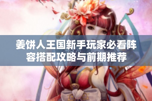 姜饼人王国新手玩家必看阵容搭配攻略与前期推荐