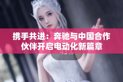 携手共进：奔驰与中国合作伙伴开启电动化新篇章