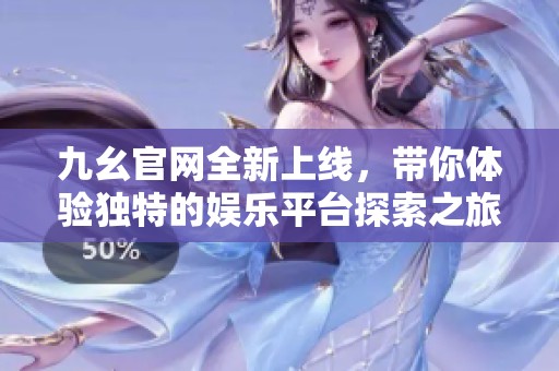 九幺官网全新上线，带你体验独特的娱乐平台探索之旅