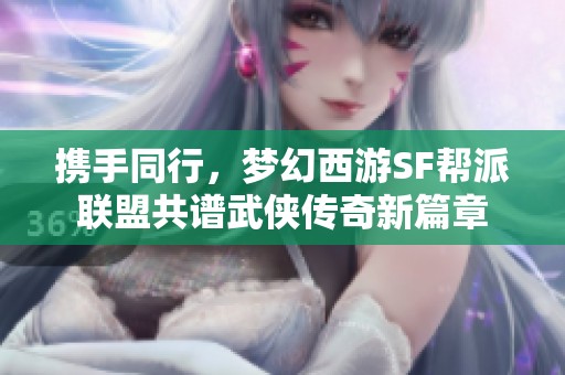 携手同行，梦幻西游SF帮派联盟共谱武侠传奇新篇章