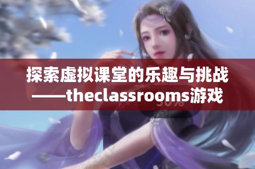 探索虚拟课堂的乐趣与挑战——theclassrooms游戏全解析