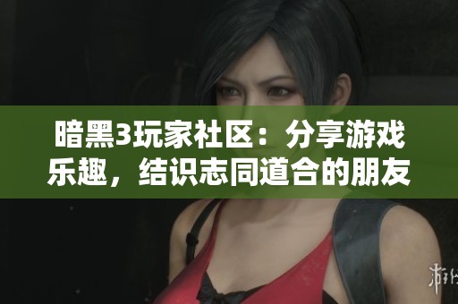 暗黑3玩家社区：分享游戏乐趣，结识志同道合的朋友