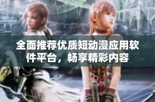 全面推荐优质短动漫应用软件平台，畅享精彩内容