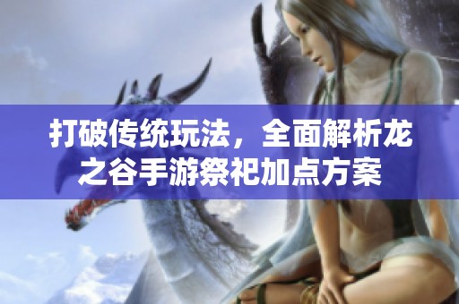 打破传统玩法，全面解析龙之谷手游祭祀加点方案