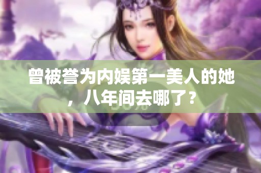 曾被誉为内娱第一美人的她，八年间去哪了？