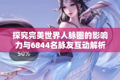 探究完美世界人脉圈的影响力与6844名脉友互动解析