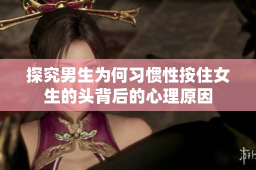 探究男生为何习惯性按住女生的头背后的心理原因