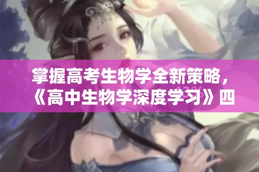 掌握高考生物学全新策略，《高中生物学深度学习》四册助力备考之路