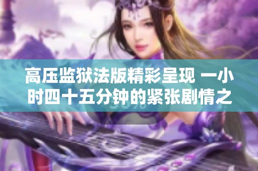 高压监狱法版精彩呈现 一小时四十五分钟的紧张剧情之旅