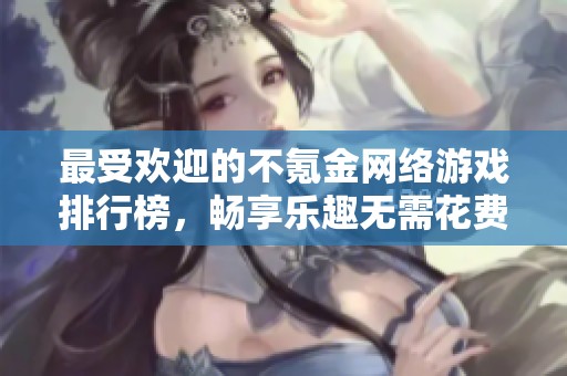 最受欢迎的不氪金网络游戏排行榜，畅享乐趣无需花费