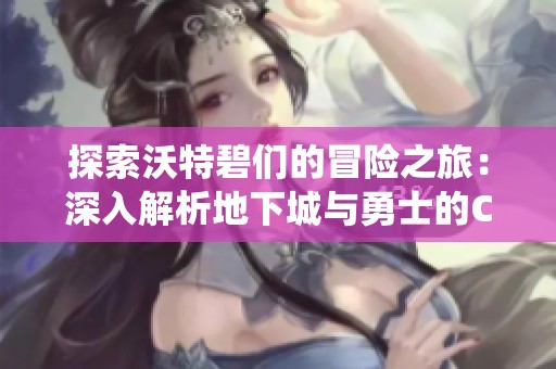 探索沃特碧们的冒险之旅：深入解析地下城与勇士的COL系统